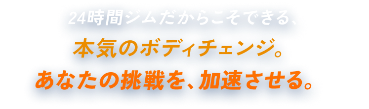 24時間ジムだからこそできる、本気のボディチェンジ。あなたの挑戦を、加速させる。