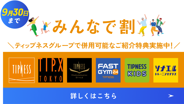 9月30日まで みんなで割 ティップネスグループで併用可能なご紹介特典実施中！ 詳しくはこちら