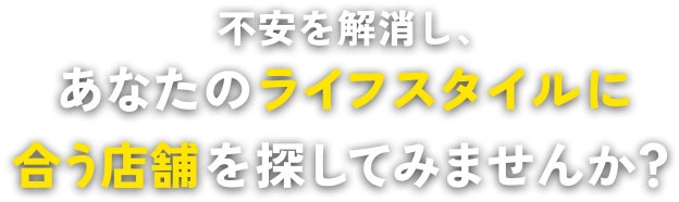 不安を解消し、あなたのライフスタイルに合う店舗を探してみませんか？