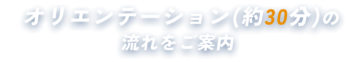 オリエンテーション(約30分)の流れをご案内