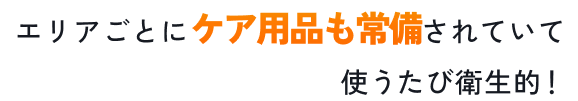 エリアごとにケア用品も常備されていて使うたび衛生的！