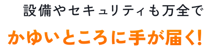 設備やセキュリティも万全でかゆいところに手が届く！