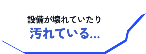 設備が壊れていたり汚れている…