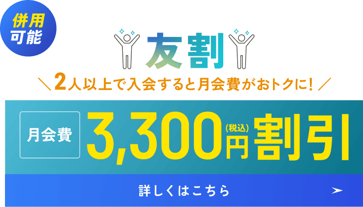 併用可能 友割 2人以上で入会すると月会費がおトクに! 月会費3,300円(税込)割引 詳しくはこちら