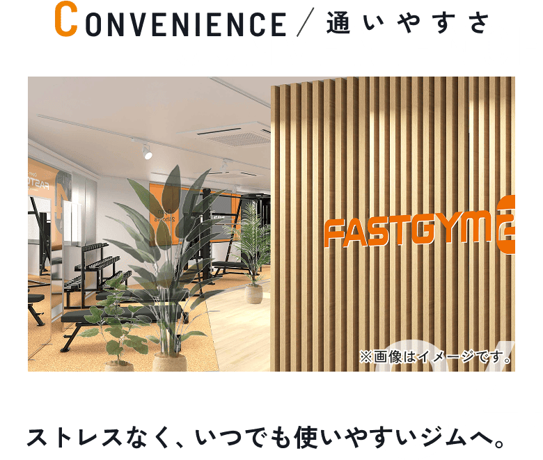 04 CONVENIENCE/通いやすさ ストレスなく、いつでも使いやすいジムへ。