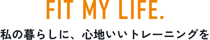 FIT MY LIFE. 私の暮らしに、心地いい トレーニングを