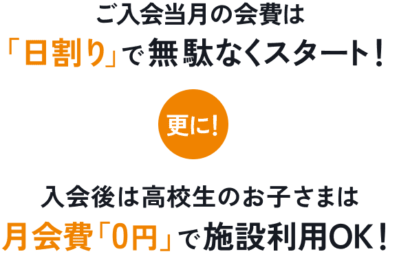 ご入会当月の会費は「日割り」で無駄なくスタート! 更に! 入会後は高校生のお子さまは月会費「0円」で施設利用OK!